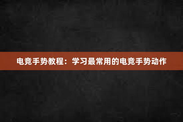 电竞手势教程：学习最常用的电竞手势动作