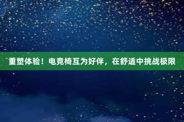 重塑体验！电竞椅互为好伴，在舒适中挑战极限