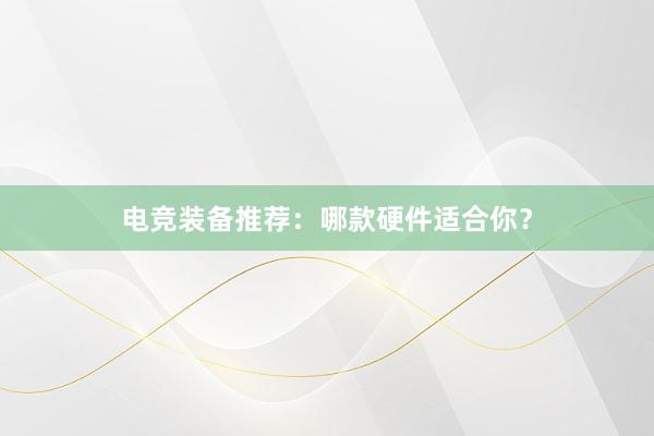 电竞装备推荐：哪款硬件适合你？