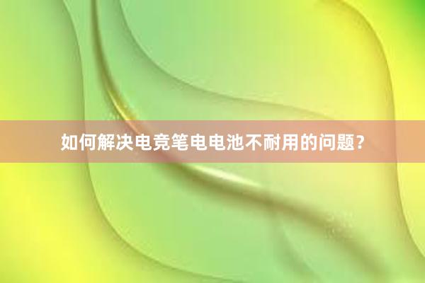 如何解决电竞笔电电池不耐用的问题？