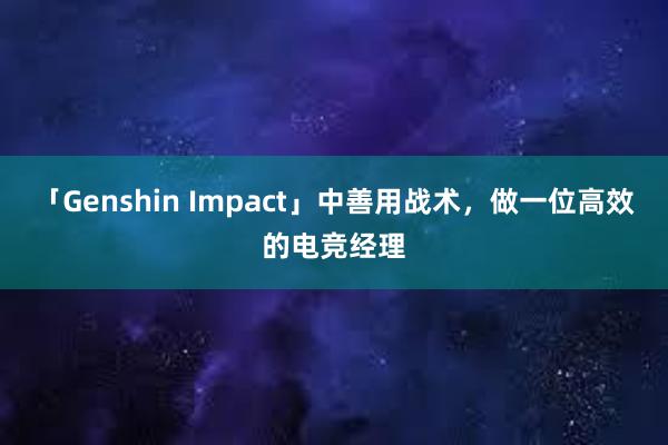 「Genshin Impact」中善用战术，做一位高效的电竞经理