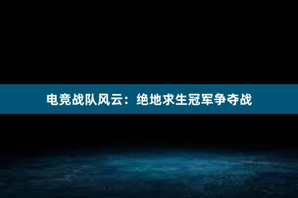 电竞战队风云：绝地求生冠军争夺战