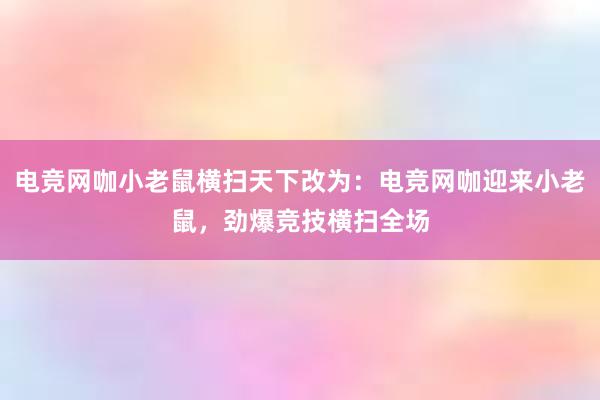 电竞网咖小老鼠横扫天下改为：电竞网咖迎来小老鼠，劲爆竞技横扫全场