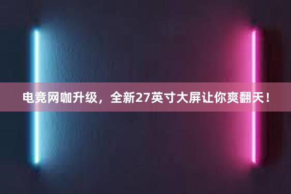 电竞网咖升级，全新27英寸大屏让你爽翻天！