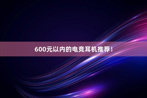 600元以内的电竞耳机推荐！