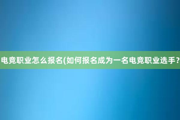 电竞职业怎么报名(如何报名成为一名电竞职业选手？