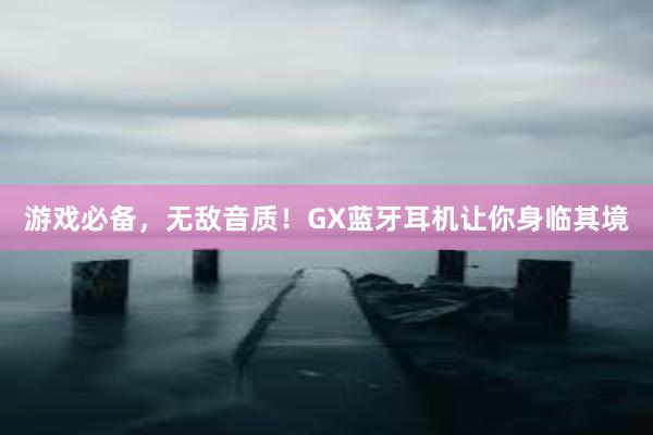 游戏必备，无敌音质！GX蓝牙耳机让你身临其境