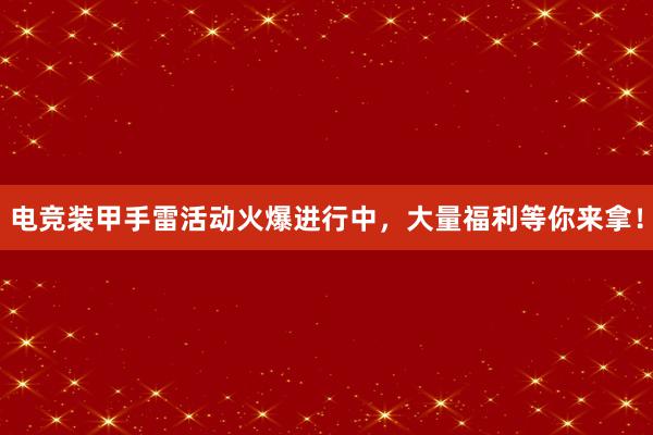 电竞装甲手雷活动火爆进行中，大量福利等你来拿！