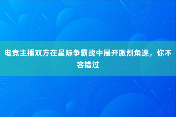 电竞主播双方在星际争霸战中展开激烈角逐，你不容错过