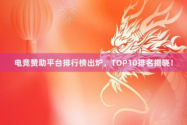 电竞赞助平台排行榜出炉，TOP10排名揭晓！