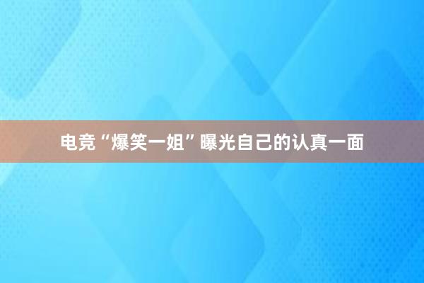 电竞“爆笑一姐”曝光自己的认真一面