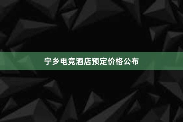 宁乡电竞酒店预定价格公布