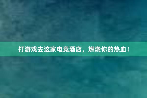 打游戏去这家电竞酒店，燃烧你的热血！