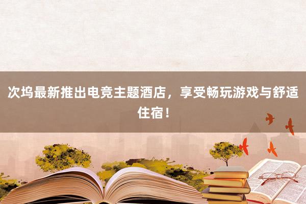 次坞最新推出电竞主题酒店，享受畅玩游戏与舒适住宿！