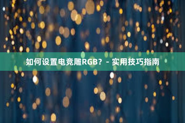 如何设置电竞雕RGB？- 实用技巧指南