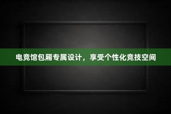 电竞馆包厢专属设计，享受个性化竞技空间