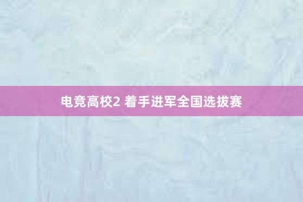 电竞高校2 着手进军全国选拔赛