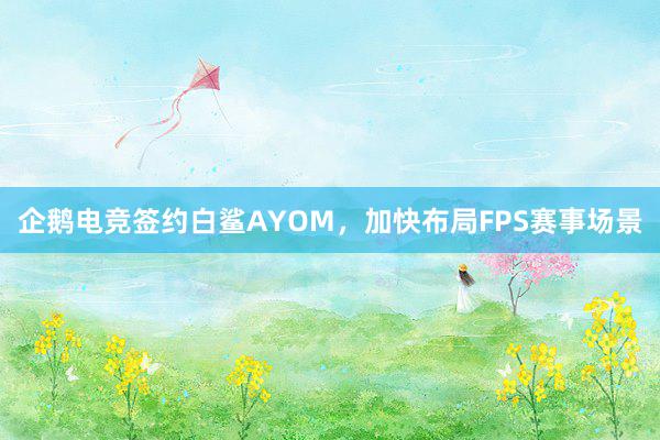 企鹅电竞签约白鲨AYOM，加快布局FPS赛事场景