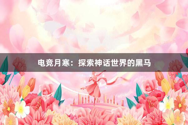 电竞月寒：探索神话世界的黑马