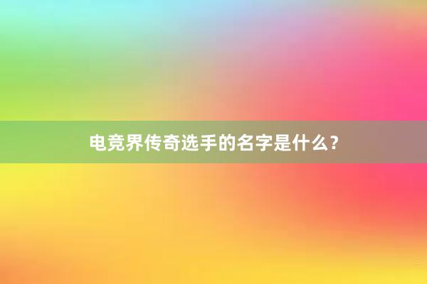 电竞界传奇选手的名字是什么？