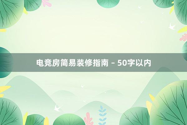 电竞房简易装修指南 – 50字以内