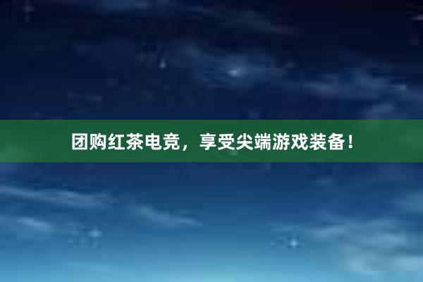 团购红茶电竞，享受尖端游戏装备！