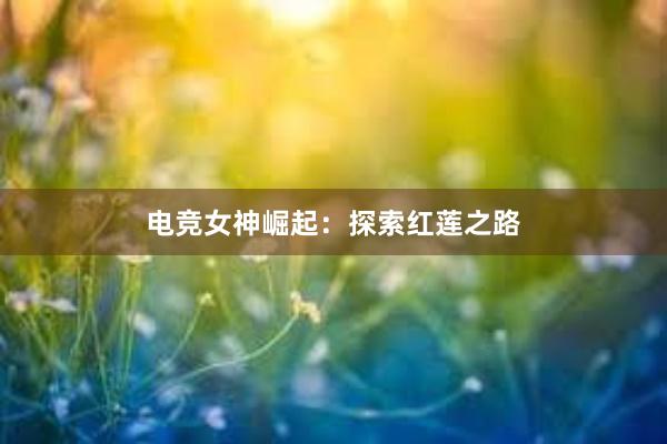 电竞女神崛起：探索红莲之路