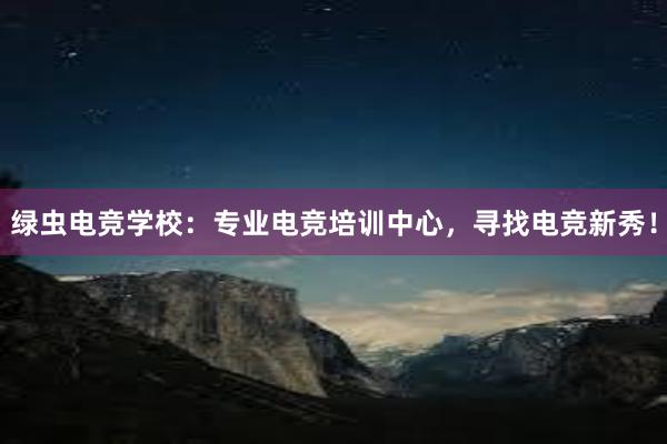 绿虫电竞学校：专业电竞培训中心，寻找电竞新秀！