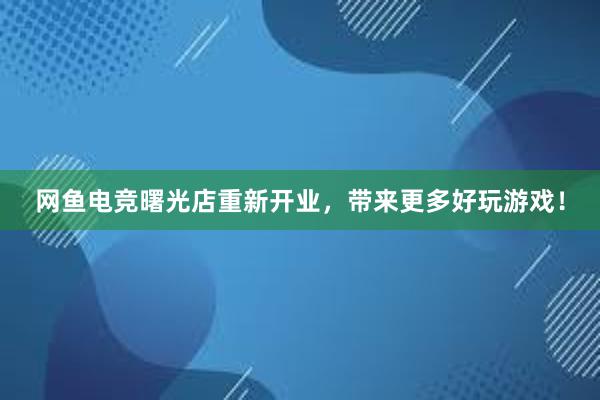 网鱼电竞曙光店重新开业，带来更多好玩游戏！