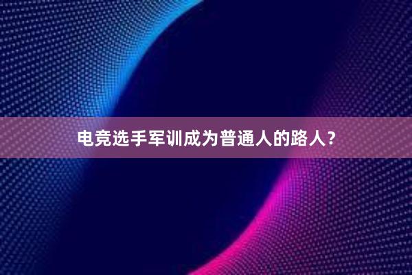 电竞选手军训成为普通人的路人？