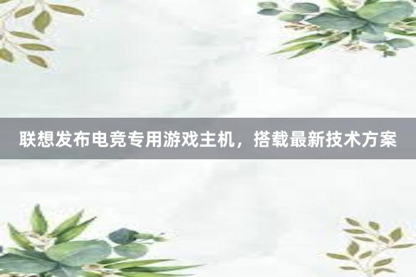 联想发布电竞专用游戏主机，搭载最新技术方案