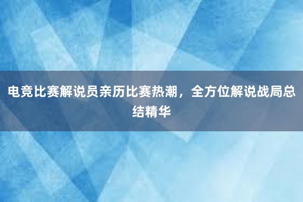 电竞比赛解说员亲历比赛热潮，全方位解说战局总结精华