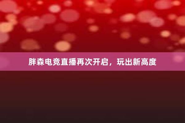 胖森电竞直播再次开启，玩出新高度