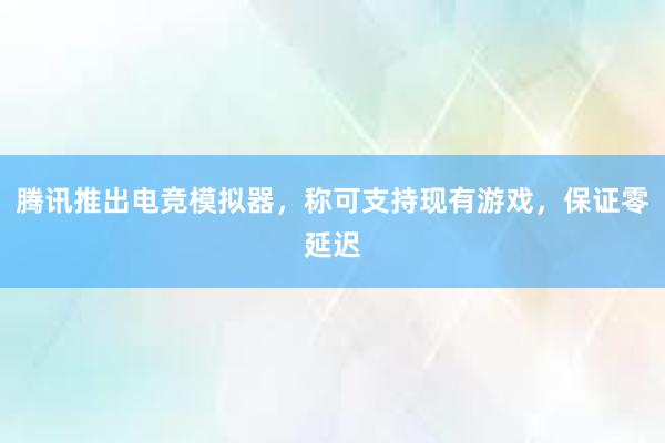 腾讯推出电竞模拟器，称可支持现有游戏，保证零延迟