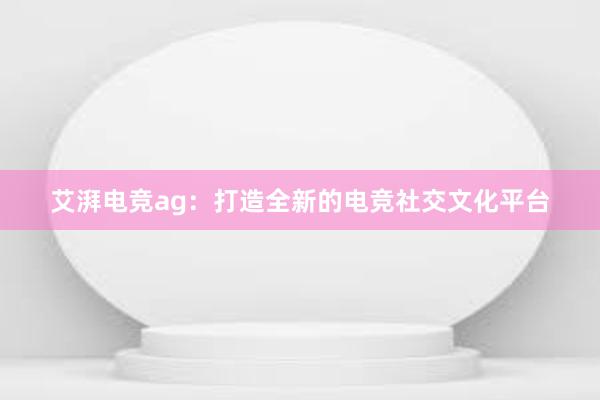 艾湃电竞ag：打造全新的电竞社交文化平台