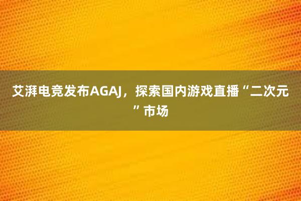 艾湃电竞发布AGAJ，探索国内游戏直播“二次元”市场