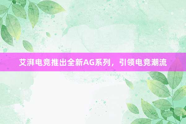 艾湃电竞推出全新AG系列，引领电竞潮流