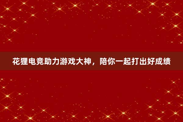 花狸电竞助力游戏大神，陪你一起打出好成绩