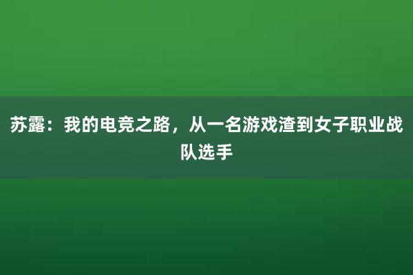 苏露：我的电竞之路，从一名游戏渣到女子职业战队选手