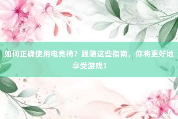 如何正确使用电竞椅？跟随这些指南，你将更好地享受游戏！