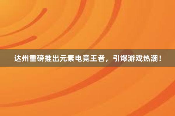 达州重磅推出元素电竞王者，引爆游戏热潮！