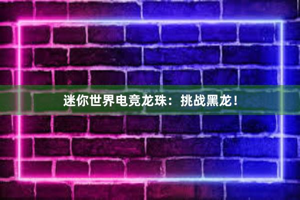 迷你世界电竞龙珠：挑战黑龙！