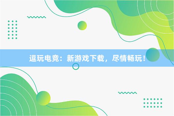 逗玩电竞：新游戏下载，尽情畅玩！