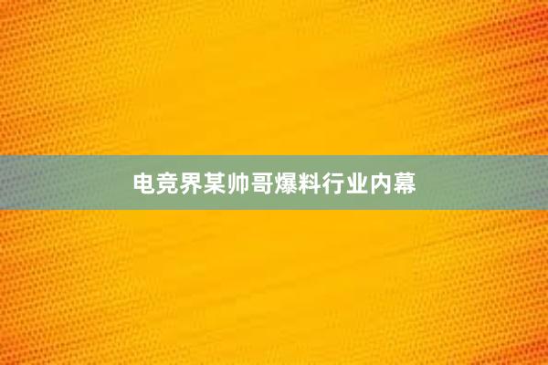 电竞界某帅哥爆料行业内幕