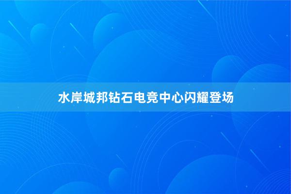 水岸城邦钻石电竞中心闪耀登场