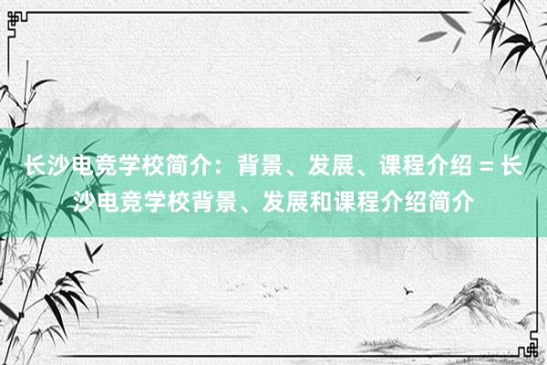 长沙电竞学校简介：背景、发展、课程介绍 = 长沙电竞学校背景、发展和课程介绍简介