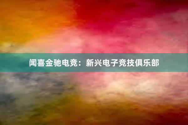 闻喜金驰电竞：新兴电子竞技俱乐部