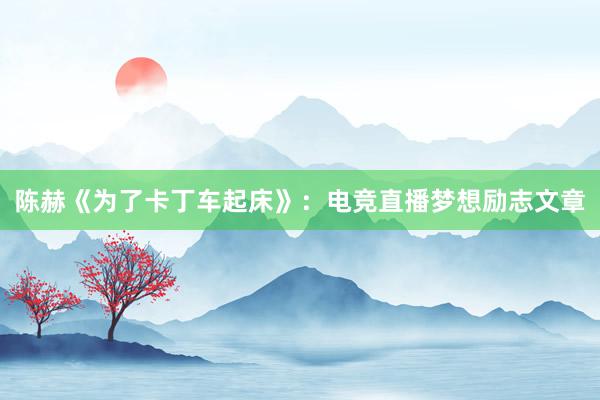 陈赫《为了卡丁车起床》：电竞直播梦想励志文章