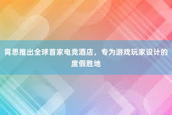 霄思推出全球首家电竞酒店，专为游戏玩家设计的度假胜地