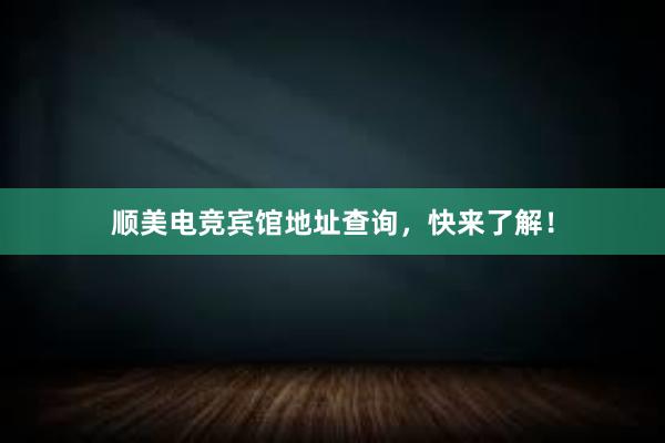 顺美电竞宾馆地址查询，快来了解！